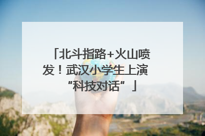 北斗指路+火山喷发！武汉小学生上演“科技对话”